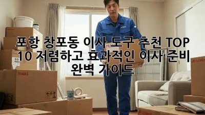 포항 창포동 이사 도구 추천 TOP 10! 저렴하고 효과적인 이사 준비 완벽 가이드 ✨